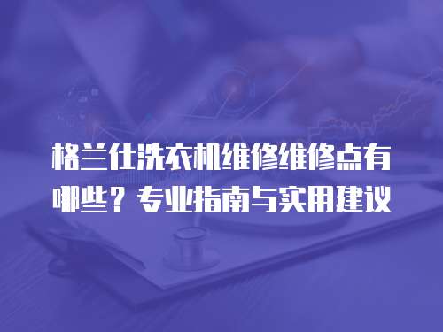格蘭仕洗衣機維修維修點有哪些？專業指南與實用建議