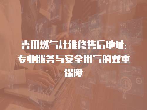 杏田燃氣灶維修售后地址：專業服務與安全用氣的雙重保障