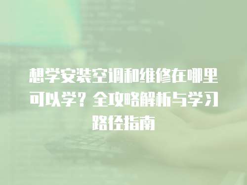 想學(xué)安裝空調(diào)和維修在哪里可以學(xué)？全攻略解析與學(xué)習(xí)路徑指南