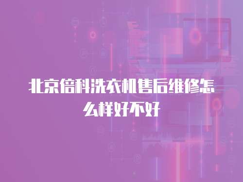 北京倍科洗衣機(jī)售后維修怎么樣好不好