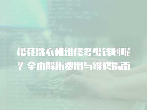 櫻花洗衣機維修多少錢啊呢？全面解析費用與維修指南