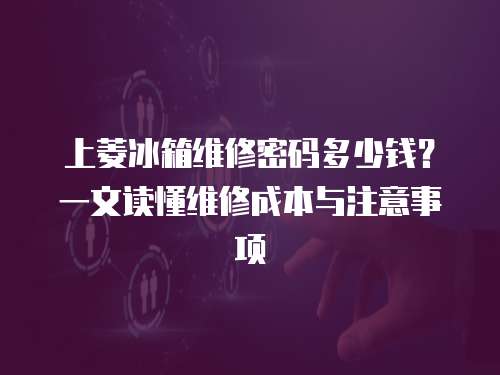 上菱冰箱維修密碼多少錢？一文讀懂維修成本與注意事項  