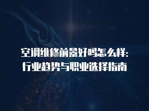 空調(diào)維修前景好嗎怎么樣：行業(yè)趨勢(shì)與職業(yè)選擇指南