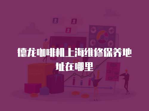 德龍咖啡機(jī)上海維修保養(yǎng)地址在哪里