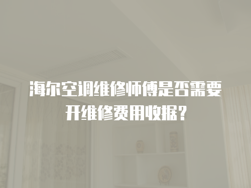 海爾空調(diào)維修師傅是否需要開維修費(fèi)用收據(jù)？