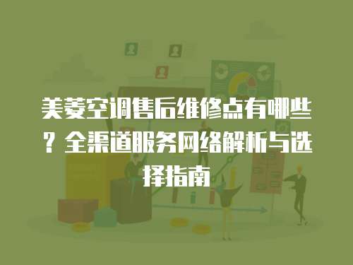 美菱空調售后維修點有哪些？全渠道服務網絡解析與選擇指南