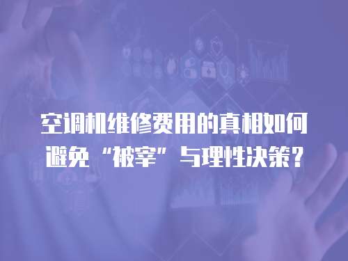 空調機維修費用的真相如何避免“被宰”與理性決策？  