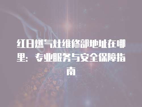 紅日燃?xì)庠罹S修部地址在哪里：專業(yè)服務(wù)與安全保障指南