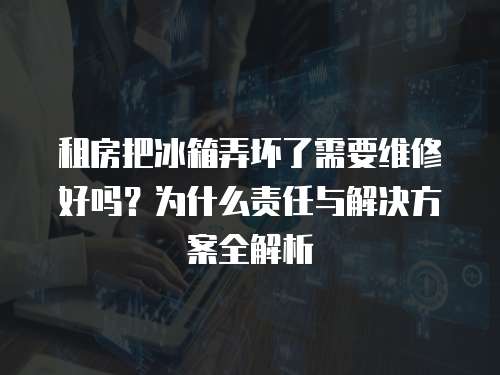 租房把冰箱弄壞了需要維修好嗎？為什么責(zé)任與解決方案全解析