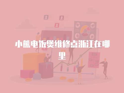 小熊電飯煲維修點浙江在哪里