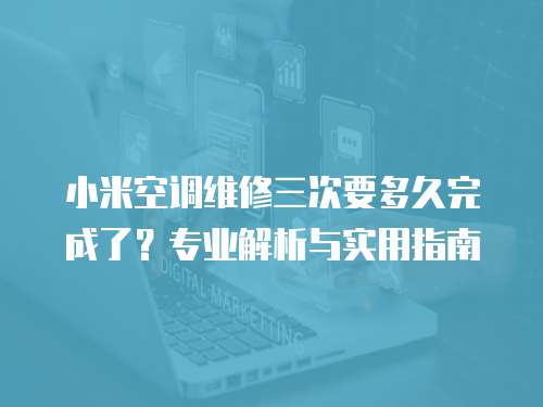 小米空調維修三次要多久完成了？專業解析與實用指南