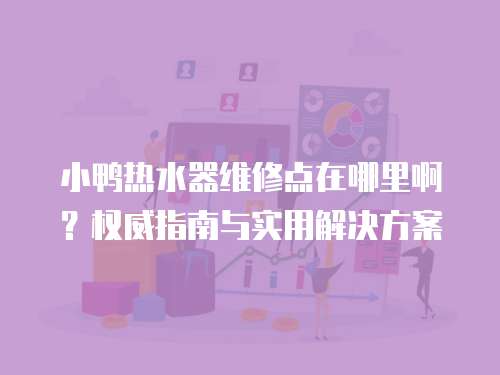 小鴨熱水器維修點在哪里啊？權威指南與實用解決方案