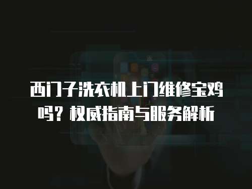 西門子洗衣機(jī)上門維修寶雞嗎？權(quán)威指南與服務(wù)解析
