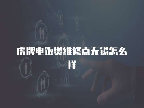 虎牌電飯煲維修點無錫怎么樣