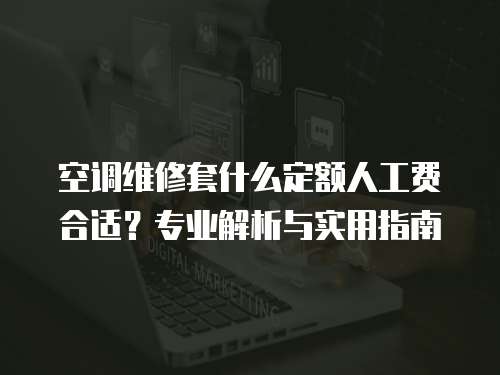 空調維修套什么定額人工費合適？專業解析與實用指南