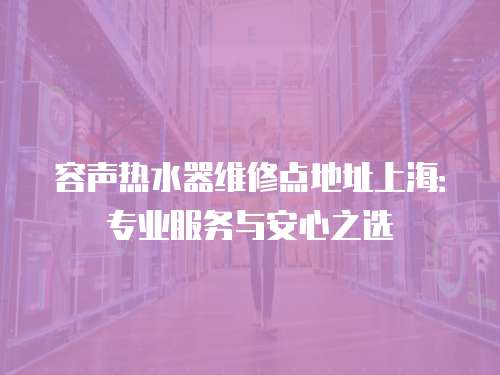 容聲熱水器維修點地址上海：專業服務與安心之選