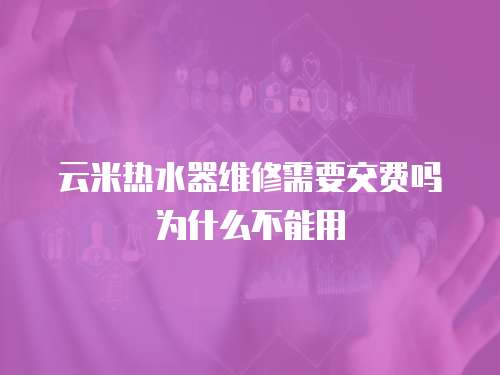 云米熱水器維修需要交費嗎為什么不能用