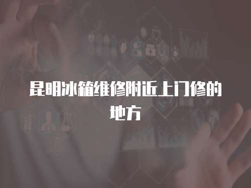 昆明冰箱維修附近上門修的地方