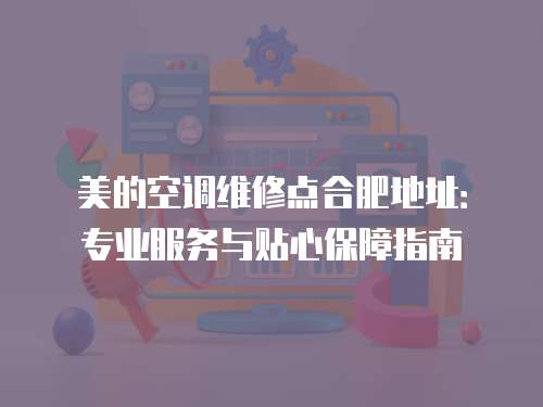 美的空調(diào)維修點(diǎn)合肥地址：專業(yè)服務(wù)與貼心保障指南