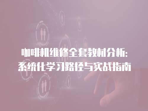 咖啡機維修全套教材分析：系統化學習路徑與實戰指南