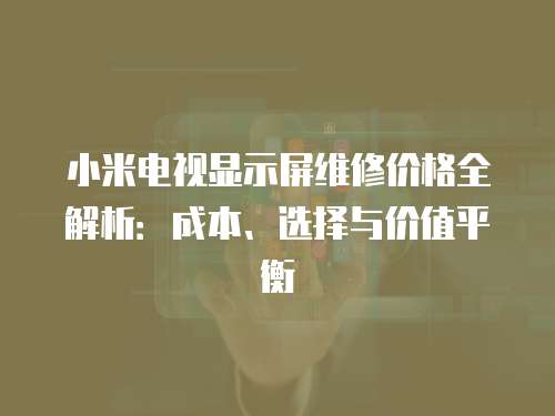 小米電視顯示屏維修價(jià)格全解析：成本、選擇與價(jià)值平衡