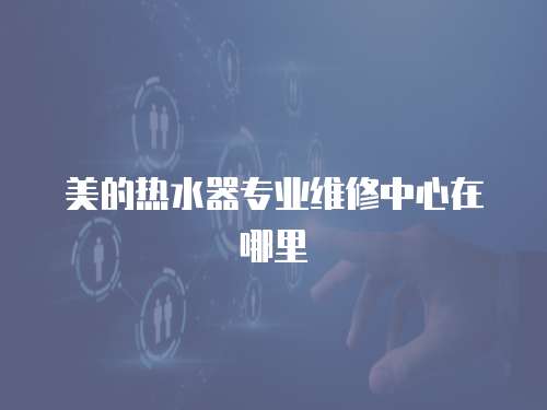 美的熱水器專業維修中心在哪里