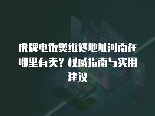 虎牌電飯煲維修地址河南在哪里有賣？權威指南與實用建議