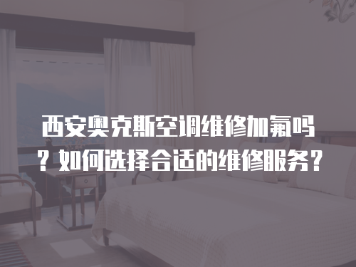 西安奧克斯空調(diào)維修加氟嗎？如何選擇合適的維修服務(wù)？