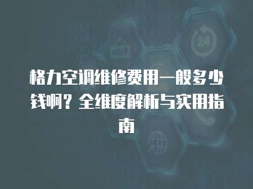 格力空調維修費用一般多少錢啊？全維度解析與實用指南