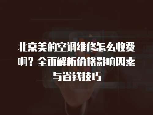 北京美的空調維修怎么收費啊？全面解析價格影響因素與省錢技巧