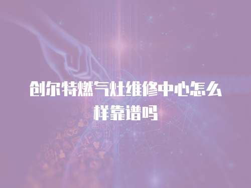 創(chuàng)爾特燃?xì)庠罹S修中心怎么樣靠譜嗎