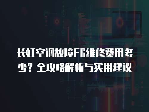 長虹空調故障F6維修費用多少？全攻略解析與實用建議