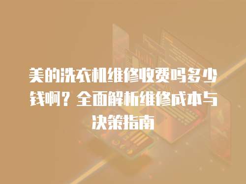 美的洗衣機維修收費嗎多少錢?。咳娼馕鼍S修成本與決策指南