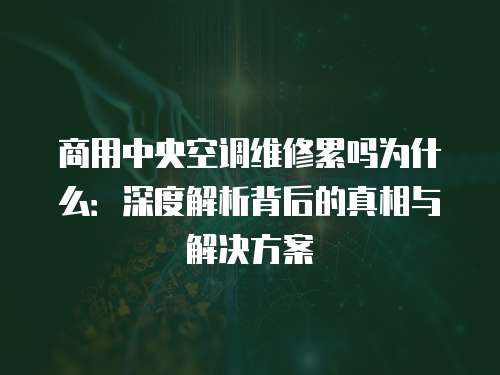 商用中央空調(diào)維修累嗎為什么：深度解析背后的真相與解決方案