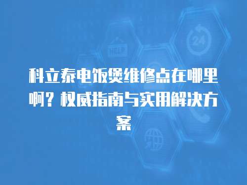 科立泰電飯煲維修點(diǎn)在哪里啊？權(quán)威指南與實(shí)用解決方案