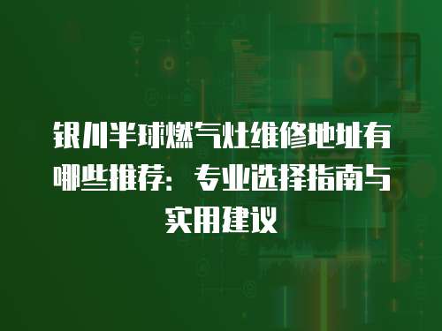 銀川半球燃氣灶維修地址有哪些推薦：專業選擇指南與實用建議
