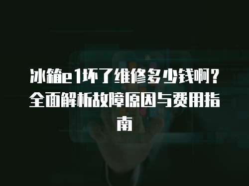 冰箱e1壞了維修多少錢啊？全面解析故障原因與費用指南
