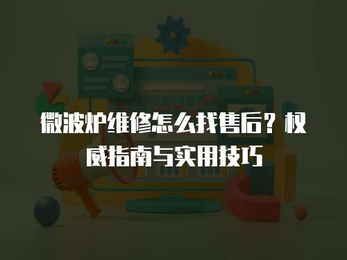 微波爐維修怎么找售后？權威指南與實用技巧