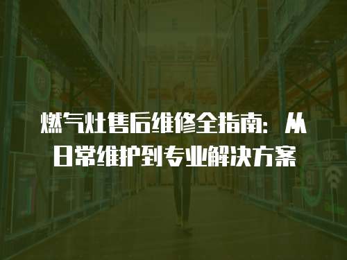 燃氣灶售后維修全指南：從日常維護到專業解決方案