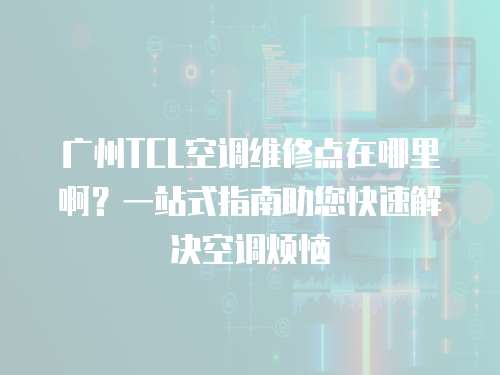 廣州TCL空調維修點在哪里啊？一站式指南助您快速解決空調煩惱