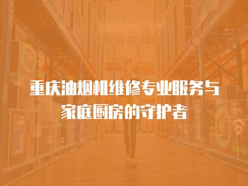 重慶油煙機維修專業服務與家庭廚房的守護者