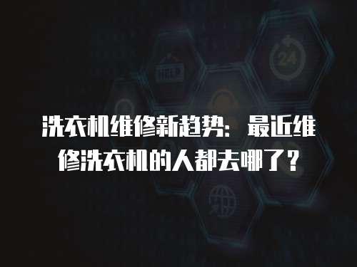 洗衣機維修新趨勢：最近維修洗衣機的人都去哪了？