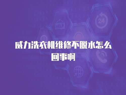 威力洗衣機維修不脫水怎么回事啊