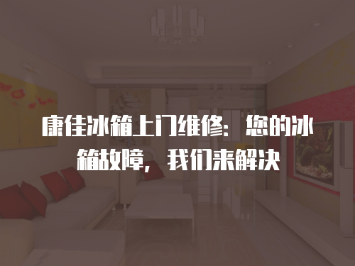 康佳冰箱上門維修：您的冰箱故障，我們來解決