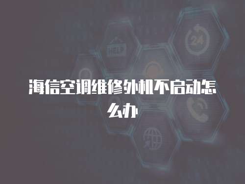 海信空調維修外機不啟動怎么辦