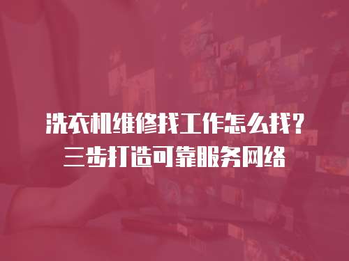 洗衣機維修找工作怎么找？三步打造可靠服務網絡