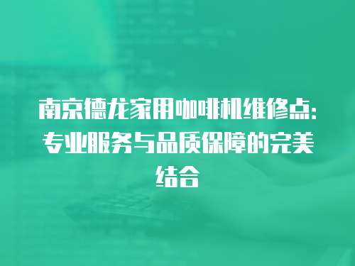 南京德龍家用咖啡機維修點：專業服務與品質保障的完美結合