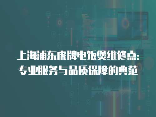 上海浦東虎牌電飯煲維修點：專業服務與品質保障的典范