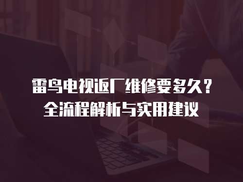 雷鳥電視返廠維修要多久？全流程解析與實用建議
