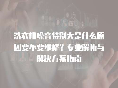 洗衣機噪音特別大是什么原因要不要維修？專業解析與解決方案指南
